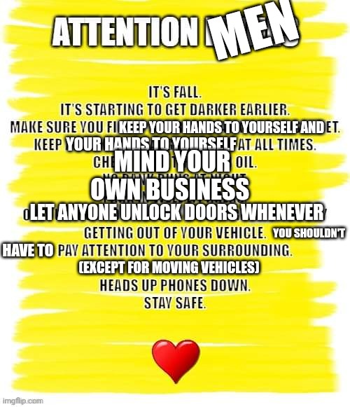 Needed a little proofing | MEN; KEEP YOUR HANDS TO YOURSELF AND; MIND YOUR OWN BUSINESS; YOUR HANDS TO YOURSELF; LET ANYONE UNLOCK DOORS WHENEVER; YOU SHOULDN'T; HAVE TO; (EXCEPT FOR MOVING VEHICLES) | image tagged in fun | made w/ Imgflip meme maker