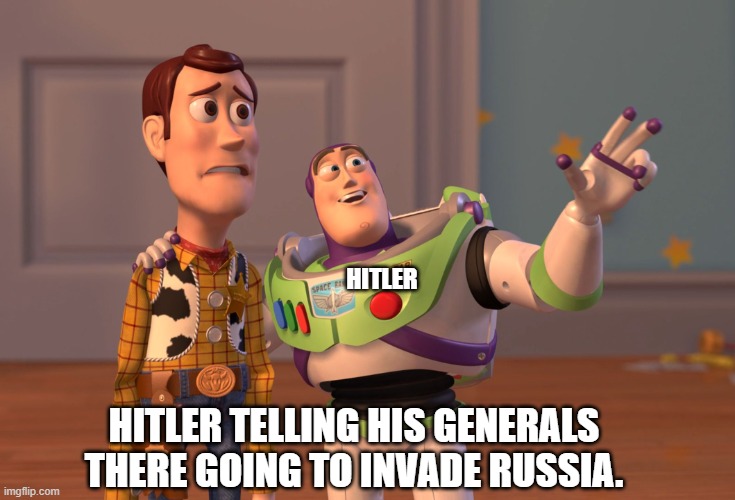 X, X Everywhere Meme | HITLER; HITLER TELLING HIS GENERALS THERE GOING TO INVADE RUSSIA. | image tagged in memes,x x everywhere | made w/ Imgflip meme maker