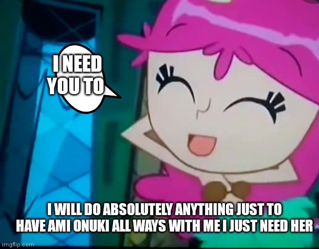 I need Ami and Ami needs me | I NEED YOU TO; I WILL DO ABSOLUTELY ANYTHING JUST TO HAVE AMI ONUKI ALL WAYS WITH ME I JUST NEED HER | image tagged in funny memes | made w/ Imgflip meme maker