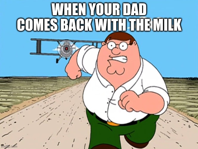 Peter Griffin running away | WHEN YOUR DAD COMES BACK WITH THE MILK | image tagged in peter griffin running away | made w/ Imgflip meme maker