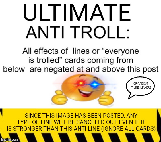 Read desc | ULTIMATE; PETITION TO MAKE THIS INTO A TEMPLATE; CRY ABOUT IT LINE MAKERS; SINCE THIS IMAGE HAS BEEN POSTED, ANY TYPE OF LINE WILL BE CANCELED OUT, EVEN IF IT IS STRONGER THAN THIS ANTI LINE (IGNORE ALL CARDS) | image tagged in memes,blank transparent square,antitroll | made w/ Imgflip meme maker