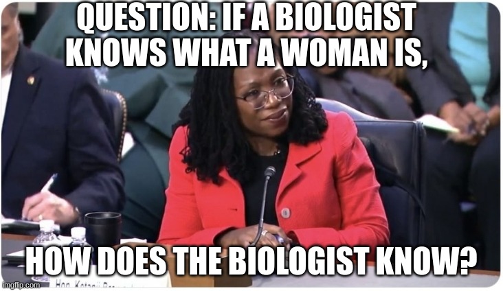 I know I'm a few months late, but I was thinking the other day... | QUESTION: IF A BIOLOGIST KNOWS WHAT A WOMAN IS, HOW DOES THE BIOLOGIST KNOW? | image tagged in i'm not a biologist,kentaji brown jackson,brandon,lgbtq,lgbtqrstuvwxyz | made w/ Imgflip meme maker