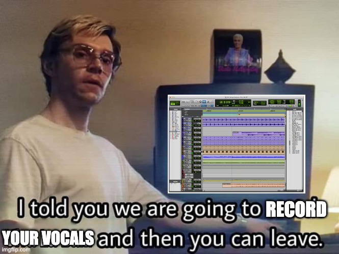 Recording Be Like | YOUR VOCALS; RECORD | image tagged in protools,dahmer,audiomemes,audioengineering,audio engineering | made w/ Imgflip meme maker