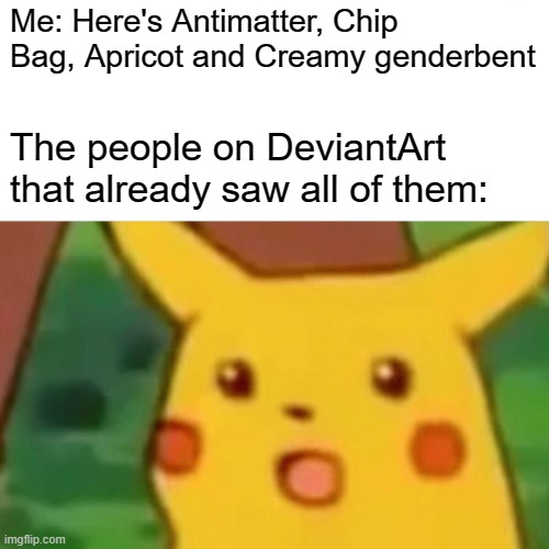Facts | Me: Here's Antimatter, Chip Bag, Apricot and Creamy genderbent; The people on DeviantArt that already saw all of them: | image tagged in memes,surprised pikachu | made w/ Imgflip meme maker