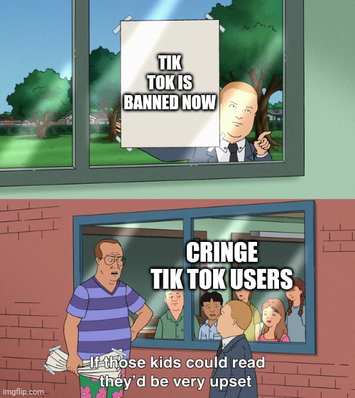 It's banned ?? | TIK TOK IS BANNED NOW; CRINGE TIK TOK USERS | image tagged in if those kids could read they'd be very upset | made w/ Imgflip meme maker