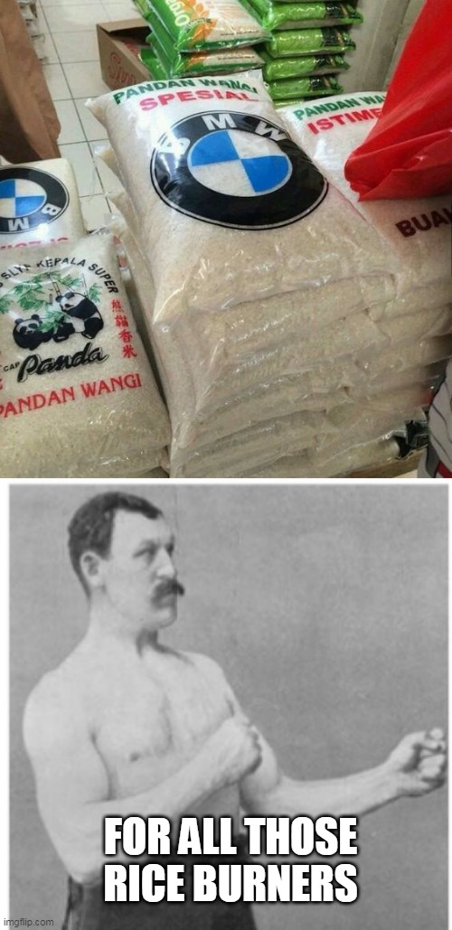 RICE BURNERS | FOR ALL THOSE RICE BURNERS | image tagged in memes,overly manly man,bmw,rice,cars | made w/ Imgflip meme maker