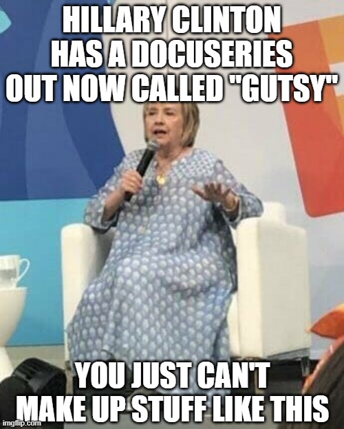 Hillary Clinton...it's her own fault. | HILLARY CLINTON HAS A DOCUSERIES OUT NOW CALLED "GUTSY"; YOU JUST CAN'T MAKE UP STUFF LIKE THIS | image tagged in hillary clinton,fat,democrats,liberals,self awareness,thirsty | made w/ Imgflip meme maker