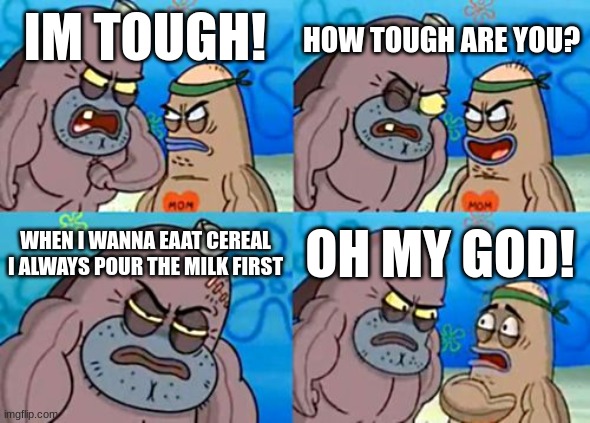 bro be a menace to society | HOW TOUGH ARE YOU? IM TOUGH! WHEN I WANNA EAAT CEREAL I ALWAYS POUR THE MILK FIRST; OH MY GOD! | image tagged in memes,how tough are you | made w/ Imgflip meme maker