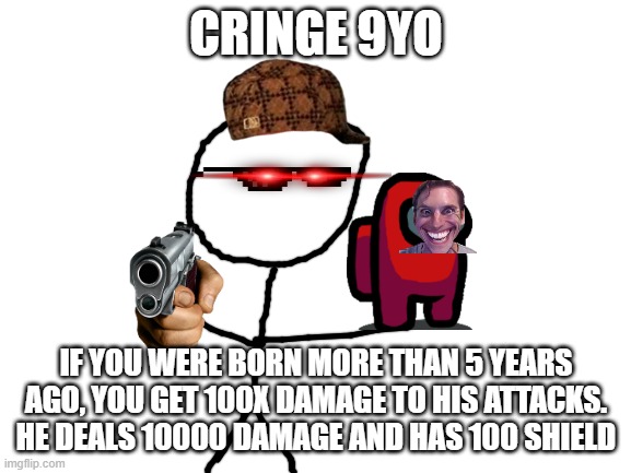 wtf is this abomination I made | CRINGE 9YO; IF YOU WERE BORN MORE THAN 5 YEARS AGO, YOU GET 100X DAMAGE TO HIS ATTACKS.
HE DEALS 10000 DAMAGE AND HAS 100 SHIELD | image tagged in cringe | made w/ Imgflip meme maker