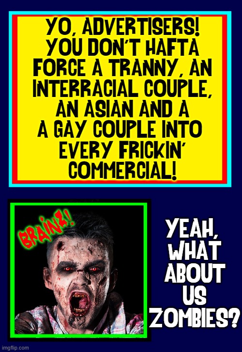 ZLM!  ZLM!  ZLM!  Zombies Lives Matter! | YO, ADVERTISERS!
YOU DON'T HAFTA
FORCE A TRANNY, AN
INTERRACIAL COUPLE,
AN ASIAN AND A
A GAY COUPLE INTO 
EVERY FRICKIN'
COMMERCIAL! YEAH, 
WHAT
ABOUT
US
ZOMBIES? BRAINZ! | image tagged in vince vance,zombie,rights,woke,advertisement,memes | made w/ Imgflip meme maker