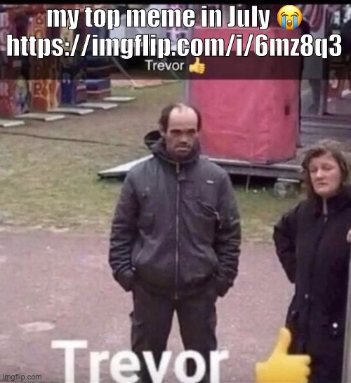 trevor |  my top meme in July 😭 https://imgflip.com/i/6mz8q3 | image tagged in trevor | made w/ Imgflip meme maker
