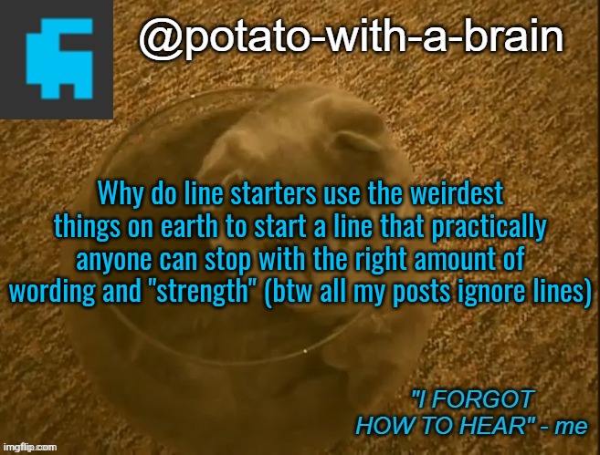 Why do line starters use the weirdest things on earth to start a line that practically anyone can stop with the right amount of wording and "strength" (btw all my posts ignore lines) | image tagged in potato-with-a-brain announcement template thx jade_harley | made w/ Imgflip meme maker