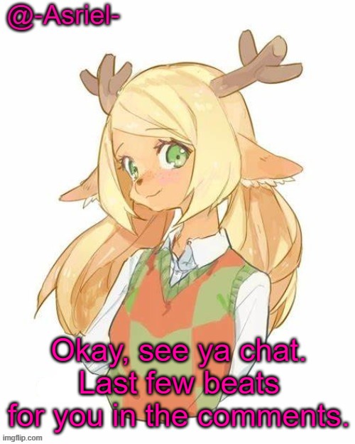 (⌐■_■) | Okay, see ya chat. Last few beats for you in the comments. | image tagged in asriel's noelle temp yet again | made w/ Imgflip meme maker