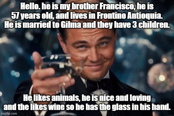 Trabajo Curso Ingles | Hello. he is my brother Francisco, he is 57 years old, and lives in Frontino Antioquia. He is married to Gilma and they have 3 children. He likes animals, he is nice and loving and the likes wine so he has the glass in his hand. | image tagged in memes,leonardo dicaprio cheers | made w/ Imgflip meme maker