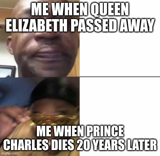 Queen Elizabeth VS Prince Charles | ME WHEN QUEEN ELIZABETH PASSED AWAY; ME WHEN PRINCE CHARLES DIES 20 YEARS LATER | image tagged in sad then happy | made w/ Imgflip meme maker