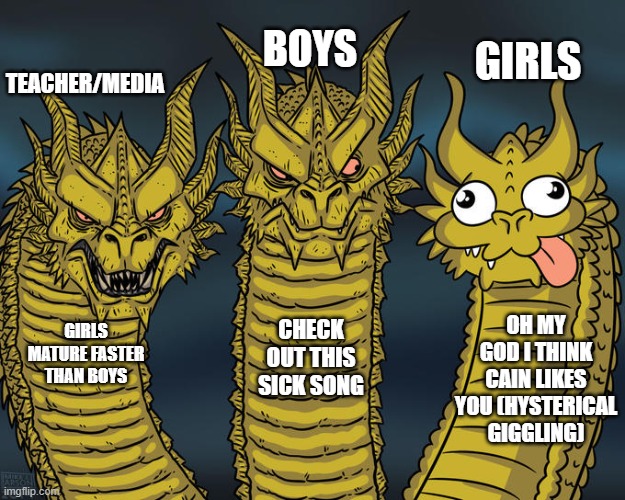 Definitely... Definitely... | BOYS; GIRLS; TEACHER/MEDIA; OH MY GOD I THINK CAIN LIKES YOU (HYSTERICAL GIGGLING); CHECK OUT THIS SICK SONG; GIRLS MATURE FASTER THAN BOYS | image tagged in three-headed dragon | made w/ Imgflip meme maker