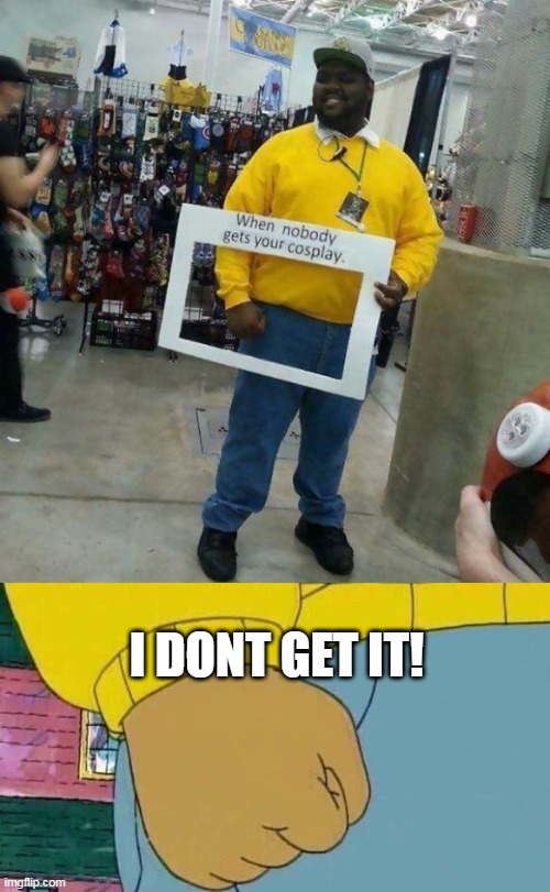 GIVE THAT MAN A MEDAL! | I DONT GET IT! | image tagged in memes,arthur fist,arthur meme,cosplay | made w/ Imgflip meme maker
