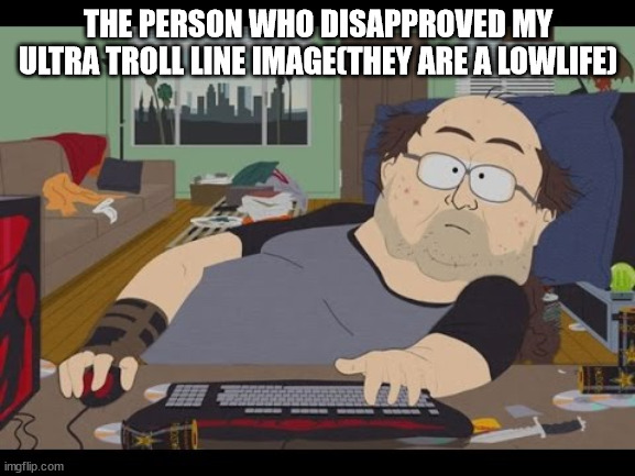 Fat Gamer | THE PERSON WHO DISAPPROVED MY ULTRA TROLL LINE IMAGE(THEY ARE A LOWLIFE) | image tagged in fat gamer | made w/ Imgflip meme maker