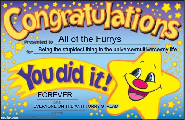 Them stupid furrys |  All of the Furrys; Being the stupidest thing in the universe/multiverse/my life; FOREVER; EVERYONE ON THE ANTI-FURRY STREAM | image tagged in memes,happy star congratulations | made w/ Imgflip meme maker