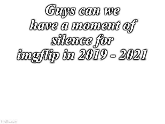 Mod note: Why? | Guys can we have a moment of silence for imgflip in 2019 - 2021 | image tagged in blank white template | made w/ Imgflip meme maker
