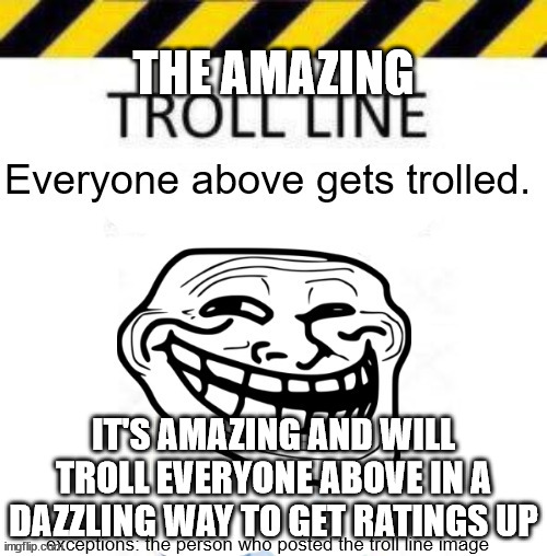 THE AMAZING; IT'S AMAZING AND WILL TROLL EVERYONE ABOVE IN A DAZZLING WAY TO GET RATINGS UP | image tagged in troll line 3 | made w/ Imgflip meme maker