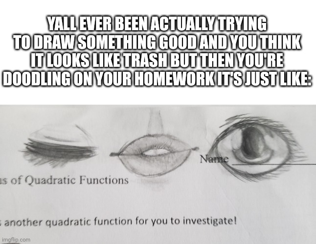 Seriously. | YALL EVER BEEN ACTUALLY TRYING TO DRAW SOMETHING GOOD AND YOU THINK IT LOOKS LIKE TRASH BUT THEN YOU'RE DOODLING ON YOUR HOMEWORK IT'S JUST LIKE: | made w/ Imgflip meme maker