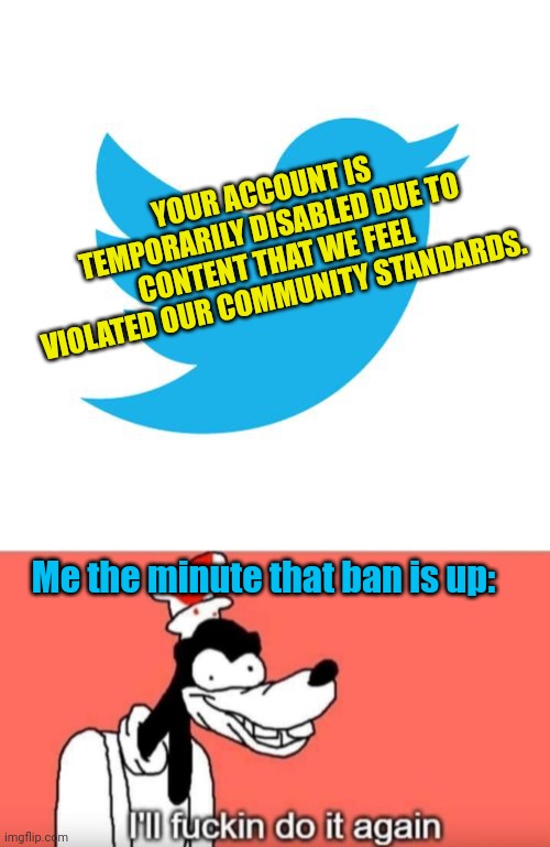 YOUR ACCOUNT IS TEMPORARILY DISABLED DUE TO CONTENT THAT WE FEEL VIOLATED OUR COMMUNITY STANDARDS. Me the minute that ban is up: | image tagged in twitter birds says,goofy do it again | made w/ Imgflip meme maker