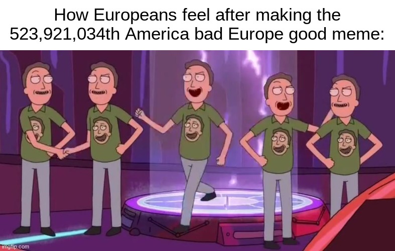 . | How Europeans feel after making the 523,921,034th America bad Europe good meme: | made w/ Imgflip meme maker