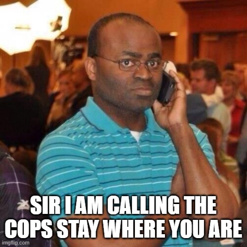 Calling the police | SIR I AM CALLING THE COPS STAY WHERE YOU ARE | image tagged in calling the police | made w/ Imgflip meme maker