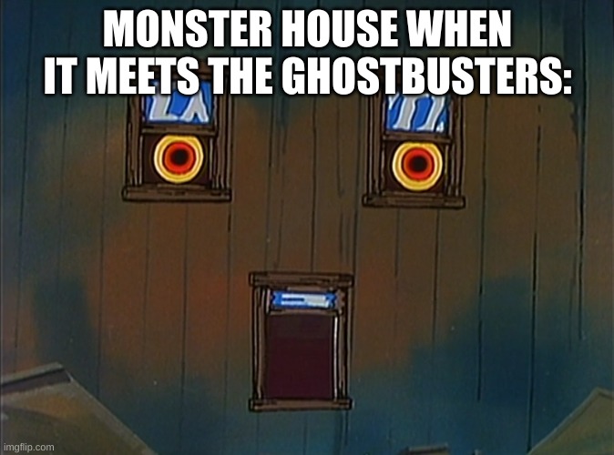 Surprised house | MONSTER HOUSE WHEN IT MEETS THE GHOSTBUSTERS: | image tagged in surprised house | made w/ Imgflip meme maker