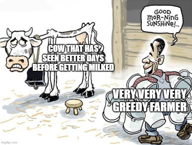 Well, it's true right? | COW THAT HAS SEEN BETTER DAYS BEFORE GETTING MILKED; VERY VERY VERY GREEDY FARMER | image tagged in milking the cow | made w/ Imgflip meme maker
