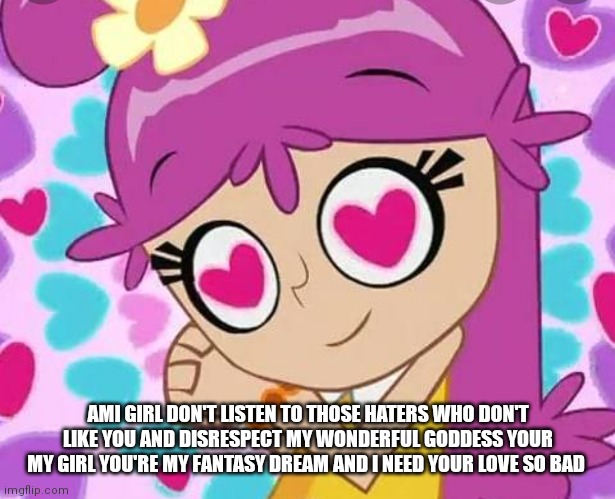 I will always love Ami and people can't take my forever child hood crush | AMI GIRL DON'T LISTEN TO THOSE HATERS WHO DON'T LIKE YOU AND DISRESPECT MY WONDERFUL GODDESS YOUR MY GIRL YOU'RE MY FANTASY DREAM AND I NEED YOUR LOVE SO BAD | image tagged in loving ami,funny memes | made w/ Imgflip meme maker
