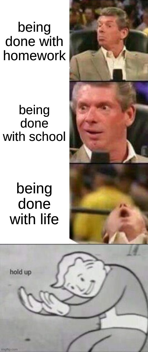 bruh | being done with homework; being done with school; being done with life | image tagged in vince mcmahon,fallout hold up | made w/ Imgflip meme maker