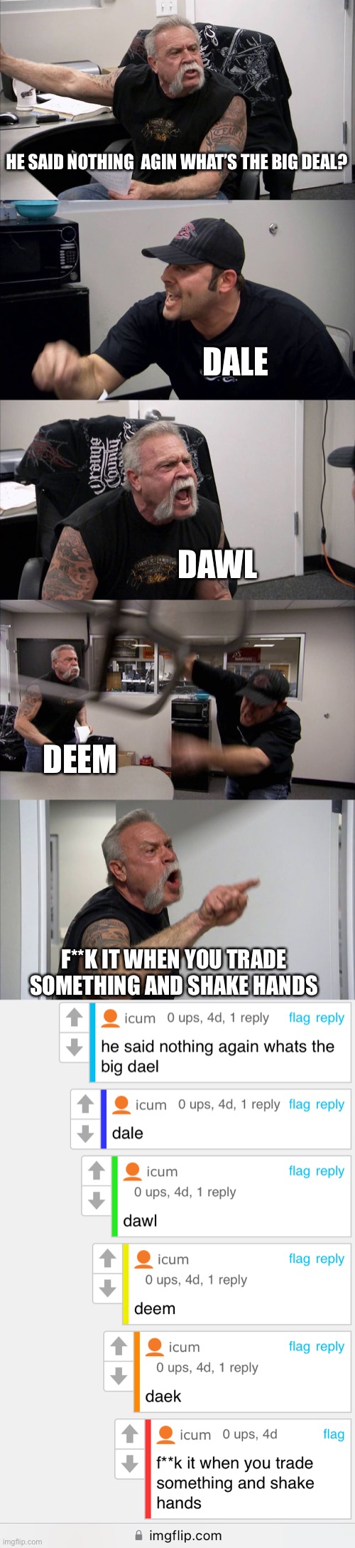 Deal | HE SAID NOTHING  AGIN WHAT’S THE BIG DEAL? DALE; DAWL; DEEM; F**K IT WHEN YOU TRADE SOMETHING AND SHAKE HANDS | image tagged in memes,american chopper argument | made w/ Imgflip meme maker