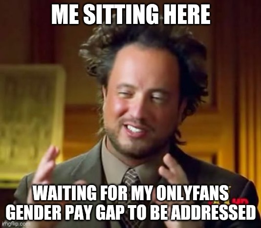 I showed my a$$, where's my 50,000!?! | ME SITTING HERE; WAITING FOR MY ONLYFANS GENDER PAY GAP TO BE ADDRESSED | image tagged in memes,ancient aliens | made w/ Imgflip meme maker