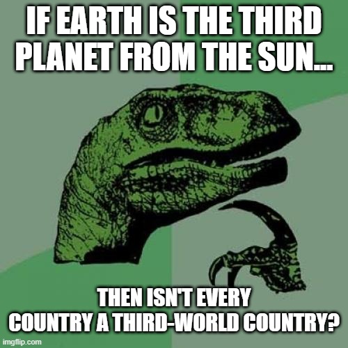 Rule of Thirds | IF EARTH IS THE THIRD PLANET FROM THE SUN... THEN ISN'T EVERY COUNTRY A THIRD-WORLD COUNTRY? | image tagged in memes,philosoraptor | made w/ Imgflip meme maker