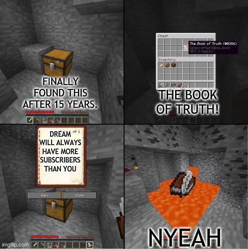 Book of Truth (minecraft) | FINALLY FOUND THIS AFTER 15 YEARS. THE BOOK OF TRUTH! DREAM WILL ALWAYS HAVE MORE SUBSCRIBERS THAN YOU; NYEAH | image tagged in book of truth minecraft,minecraft,the scroll of truth | made w/ Imgflip meme maker