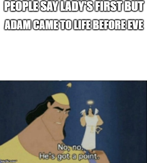 PEOPLE SAY LADY'S FIRST BUT; ADAM CAME TO LIFE BEFORE EVE | image tagged in no no hes got a point,true | made w/ Imgflip meme maker