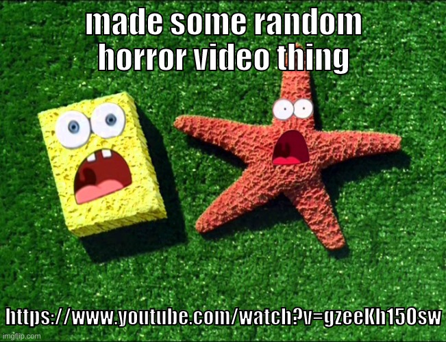 https://www.youtube.com/watch?v=gzeeKh15Osw | made some random horror video thing; https://www.youtube.com/watch?v=gzeeKh15Osw | image tagged in memes,funny,sponge and star,creepypasta,horror,video | made w/ Imgflip meme maker