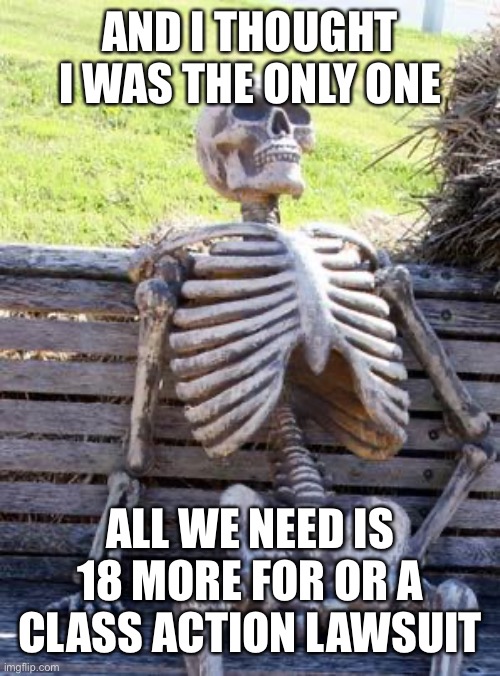 Waiting Skeleton Meme | AND I THOUGHT I WAS THE ONLY ONE ALL WE NEED IS 18 MORE FOR OR A CLASS ACTION LAWSUIT | image tagged in memes,waiting skeleton | made w/ Imgflip meme maker
