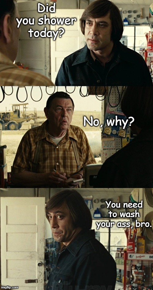 anton chigurh | Did you shower today? No, why? You need to wash your ass, bro. | image tagged in anton chigurh | made w/ Imgflip meme maker