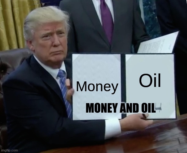 Trump | Oil; Money; MONEY AND OIL | image tagged in memes,trump bill signing | made w/ Imgflip meme maker