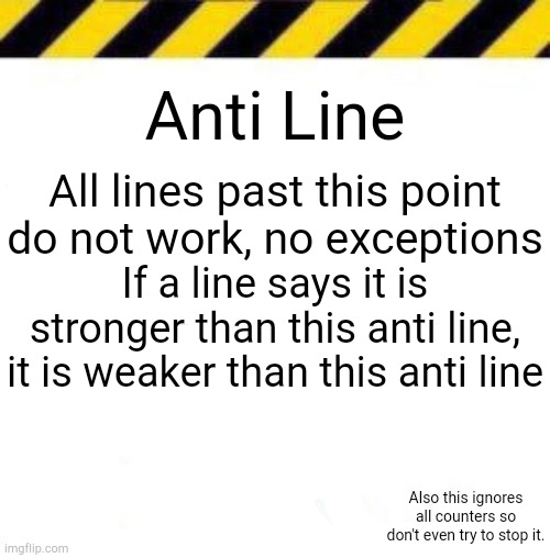 The ultimate anti line. | Anti Line; All lines past this point do not work, no exceptions; If a line says it is stronger than this anti line, it is weaker than this anti line; Also this ignores all counters so don't even try to stop it. | made w/ Imgflip meme maker