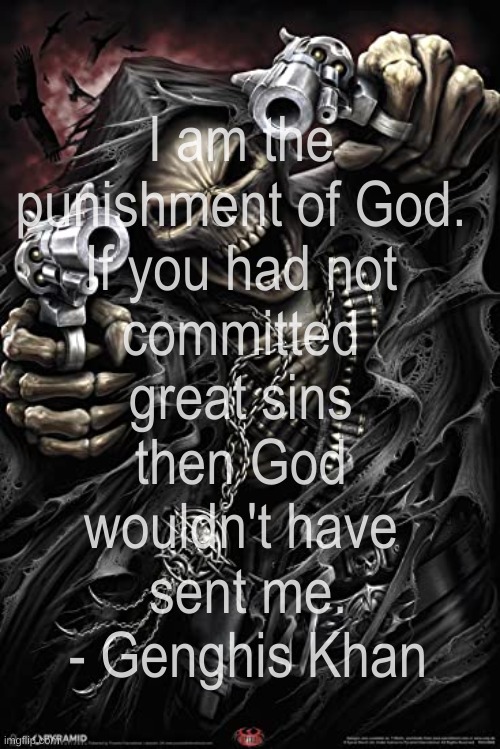Genghis Khan quote (allegedly) | I am the 
punishment of God. 
If you had not 
committed 
great sins 
then God 
wouldn't have 
sent me.
- Genghis Khan | image tagged in cool skeleton,genghis khan | made w/ Imgflip meme maker