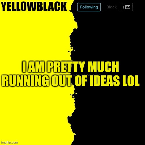 Yellowblack announcement template | I AM PRETTY MUCH RUNNING OUT OF IDEAS LOL | image tagged in yellowblack announcement template | made w/ Imgflip meme maker