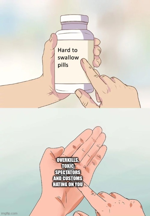 Hard To Swallow Pills | OVERKILLS, TOXIC SPECTATORS AND CUSTOMS HATING ON YOU | image tagged in memes,hard to swallow pills | made w/ Imgflip meme maker