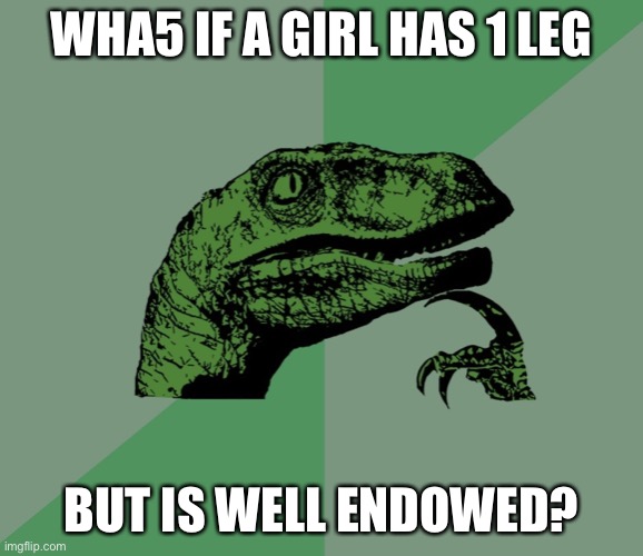 dino think dinossauro pensador | WHA5 IF A GIRL HAS 1 LEG BUT IS WELL ENDOWED? | image tagged in dino think dinossauro pensador | made w/ Imgflip meme maker