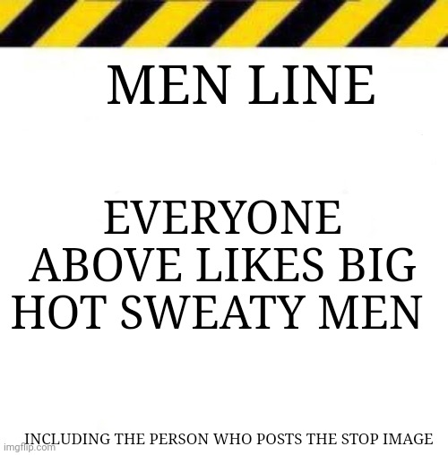 Gg ez | MEN LINE; EVERYONE ABOVE LIKES BIG HOT SWEATY MEN; INCLUDING THE PERSON WHO POSTS THE STOP IMAGE | made w/ Imgflip meme maker