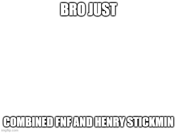 Blank White Template | BRO JUST COMBINED FNF AND HENRY STICKMIN | image tagged in blank white template | made w/ Imgflip meme maker