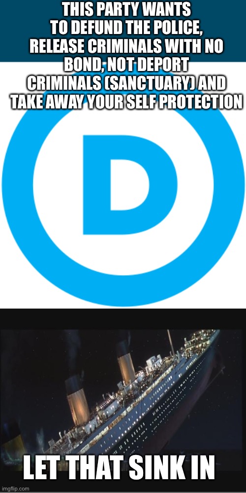 Democrat policies reduce your safety and put you at risk of violent crime. | THIS PARTY WANTS TO DEFUND THE POLICE, RELEASE CRIMINALS WITH NO BOND, NOT DEPORT CRIMINALS (SANCTUARY) AND TAKE AWAY YOUR SELF PROTECTION; LET THAT SINK IN | image tagged in dnc logo,titanic sinking | made w/ Imgflip meme maker